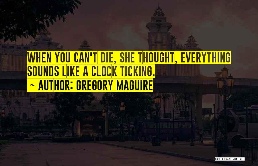 Gregory Maguire Quotes: When You Can't Die, She Thought, Everything Sounds Like A Clock Ticking.