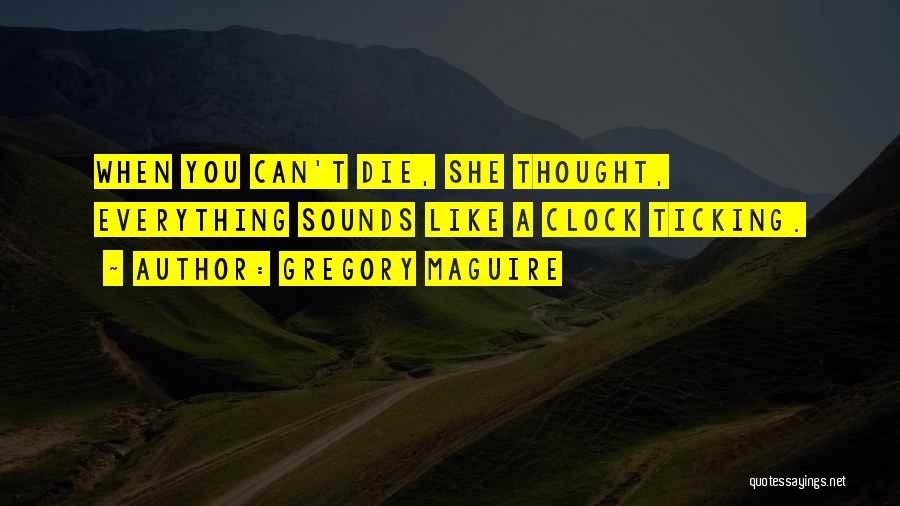 Gregory Maguire Quotes: When You Can't Die, She Thought, Everything Sounds Like A Clock Ticking.