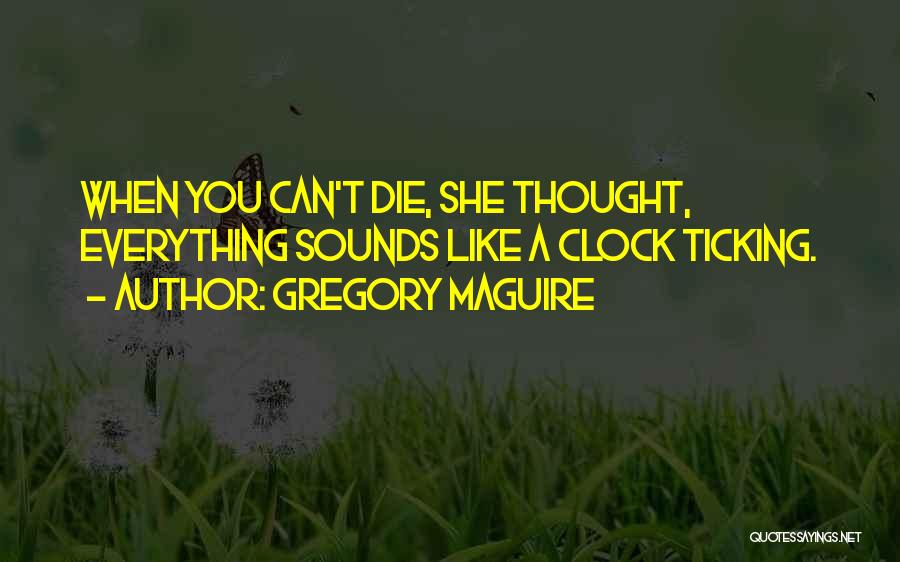 Gregory Maguire Quotes: When You Can't Die, She Thought, Everything Sounds Like A Clock Ticking.