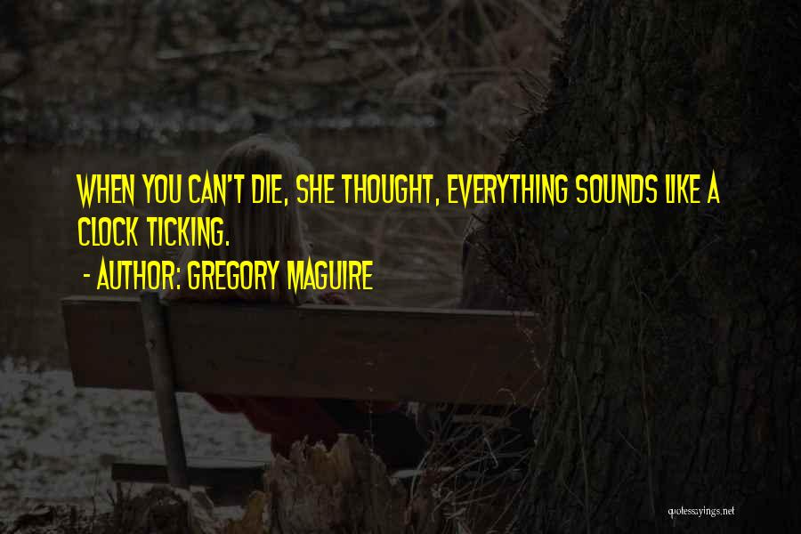 Gregory Maguire Quotes: When You Can't Die, She Thought, Everything Sounds Like A Clock Ticking.