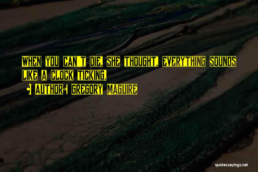 Gregory Maguire Quotes: When You Can't Die, She Thought, Everything Sounds Like A Clock Ticking.