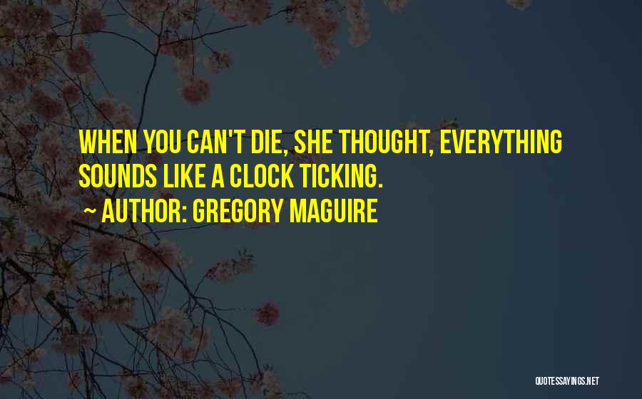 Gregory Maguire Quotes: When You Can't Die, She Thought, Everything Sounds Like A Clock Ticking.