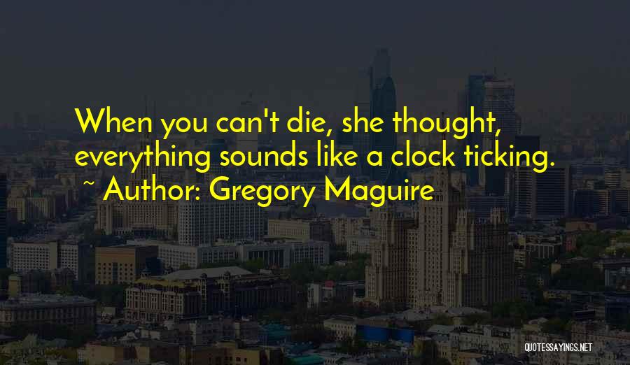 Gregory Maguire Quotes: When You Can't Die, She Thought, Everything Sounds Like A Clock Ticking.