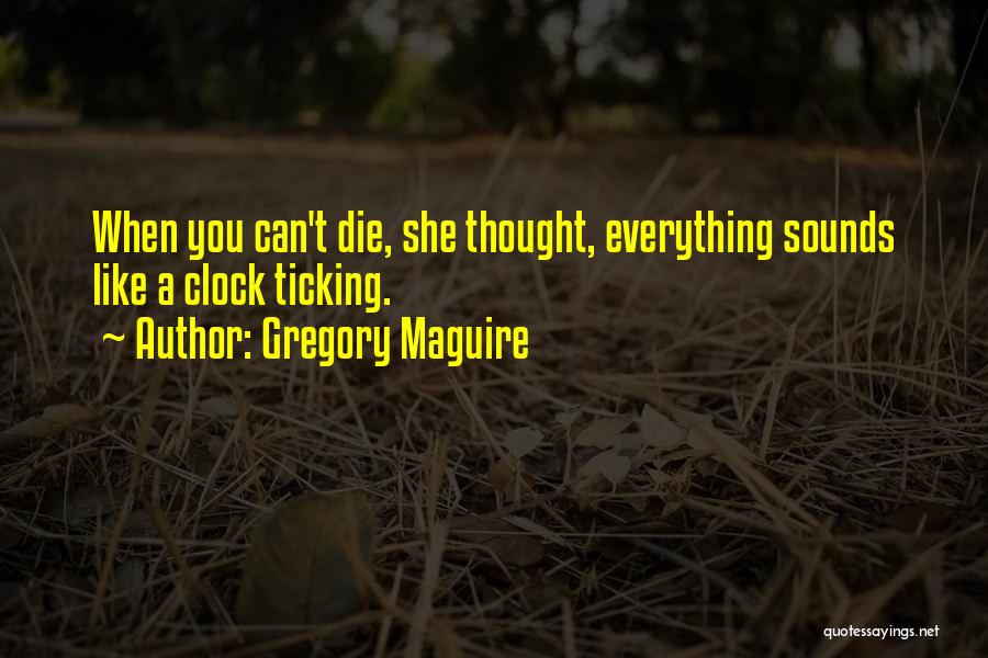 Gregory Maguire Quotes: When You Can't Die, She Thought, Everything Sounds Like A Clock Ticking.