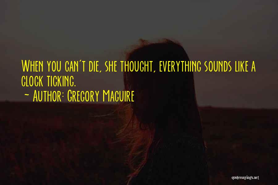 Gregory Maguire Quotes: When You Can't Die, She Thought, Everything Sounds Like A Clock Ticking.