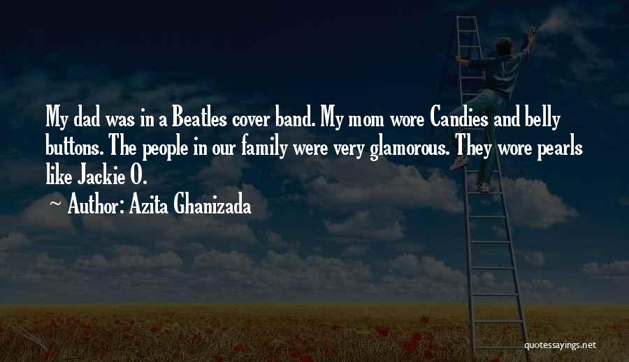 Azita Ghanizada Quotes: My Dad Was In A Beatles Cover Band. My Mom Wore Candies And Belly Buttons. The People In Our Family