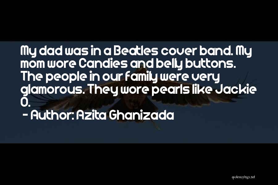 Azita Ghanizada Quotes: My Dad Was In A Beatles Cover Band. My Mom Wore Candies And Belly Buttons. The People In Our Family