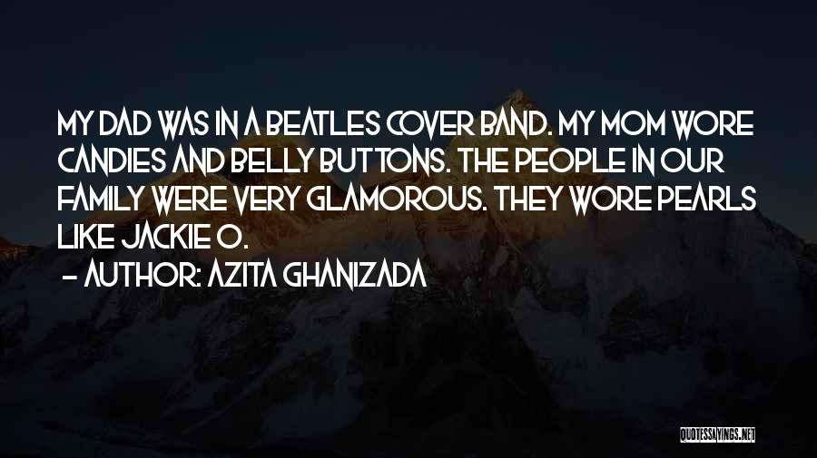 Azita Ghanizada Quotes: My Dad Was In A Beatles Cover Band. My Mom Wore Candies And Belly Buttons. The People In Our Family