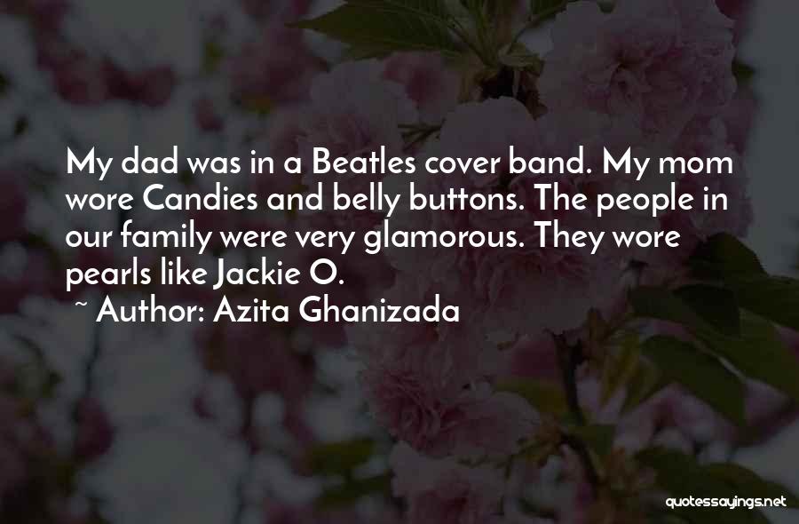 Azita Ghanizada Quotes: My Dad Was In A Beatles Cover Band. My Mom Wore Candies And Belly Buttons. The People In Our Family