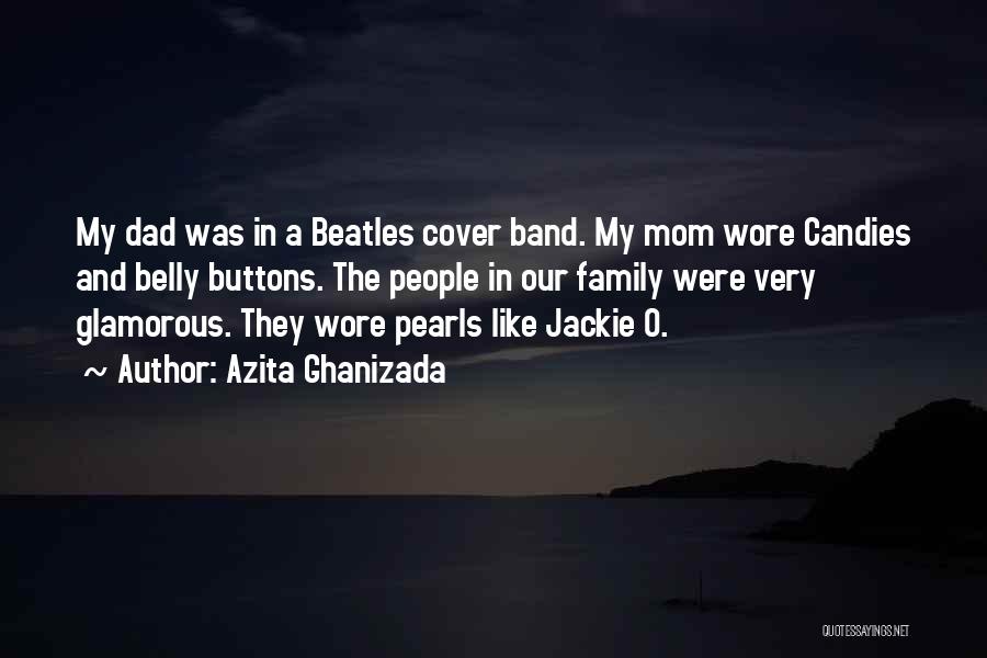 Azita Ghanizada Quotes: My Dad Was In A Beatles Cover Band. My Mom Wore Candies And Belly Buttons. The People In Our Family