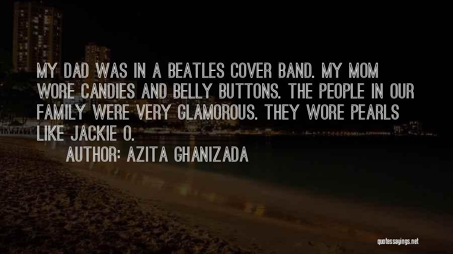 Azita Ghanizada Quotes: My Dad Was In A Beatles Cover Band. My Mom Wore Candies And Belly Buttons. The People In Our Family