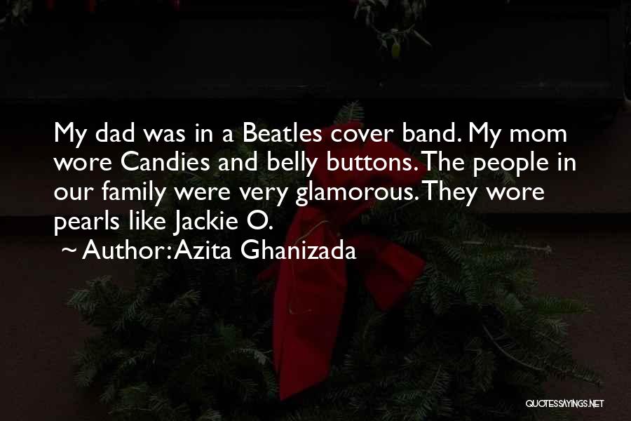 Azita Ghanizada Quotes: My Dad Was In A Beatles Cover Band. My Mom Wore Candies And Belly Buttons. The People In Our Family