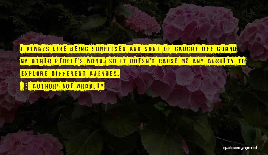 Joe Bradley Quotes: I Always Like Being Surprised And Sort Of Caught Off Guard By Other People's Work. So It Doesn't Cause Me