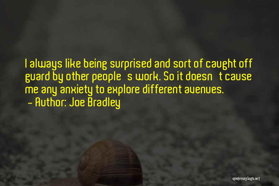 Joe Bradley Quotes: I Always Like Being Surprised And Sort Of Caught Off Guard By Other People's Work. So It Doesn't Cause Me
