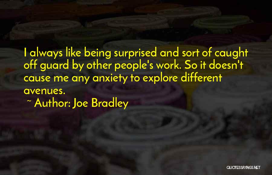 Joe Bradley Quotes: I Always Like Being Surprised And Sort Of Caught Off Guard By Other People's Work. So It Doesn't Cause Me