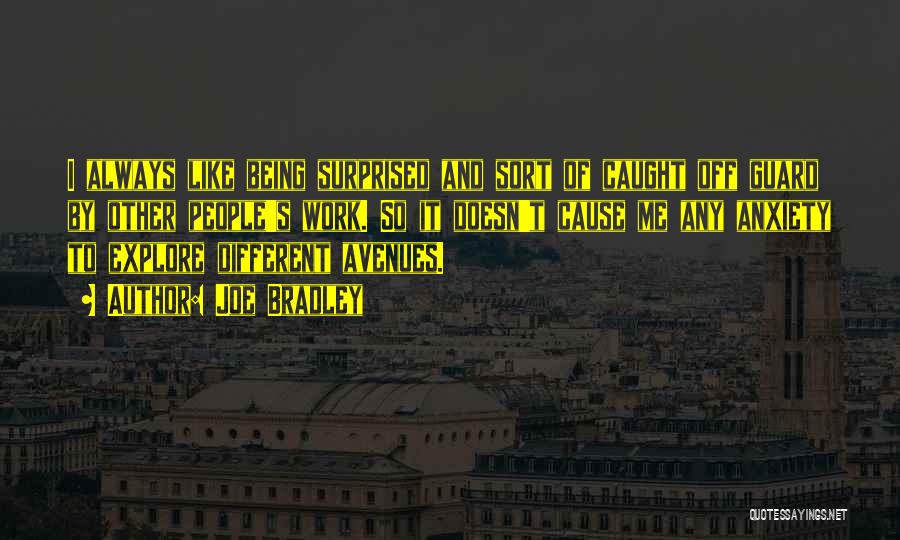 Joe Bradley Quotes: I Always Like Being Surprised And Sort Of Caught Off Guard By Other People's Work. So It Doesn't Cause Me