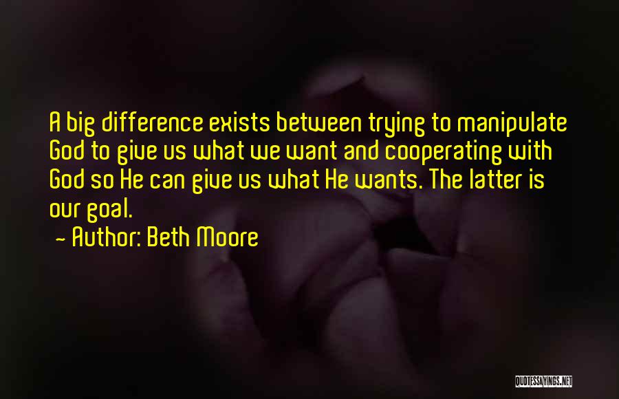 Beth Moore Quotes: A Big Difference Exists Between Trying To Manipulate God To Give Us What We Want And Cooperating With God So