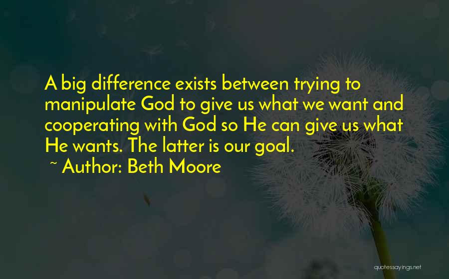 Beth Moore Quotes: A Big Difference Exists Between Trying To Manipulate God To Give Us What We Want And Cooperating With God So