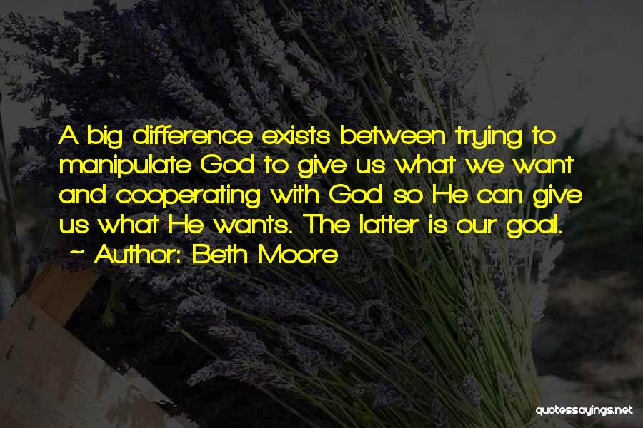 Beth Moore Quotes: A Big Difference Exists Between Trying To Manipulate God To Give Us What We Want And Cooperating With God So