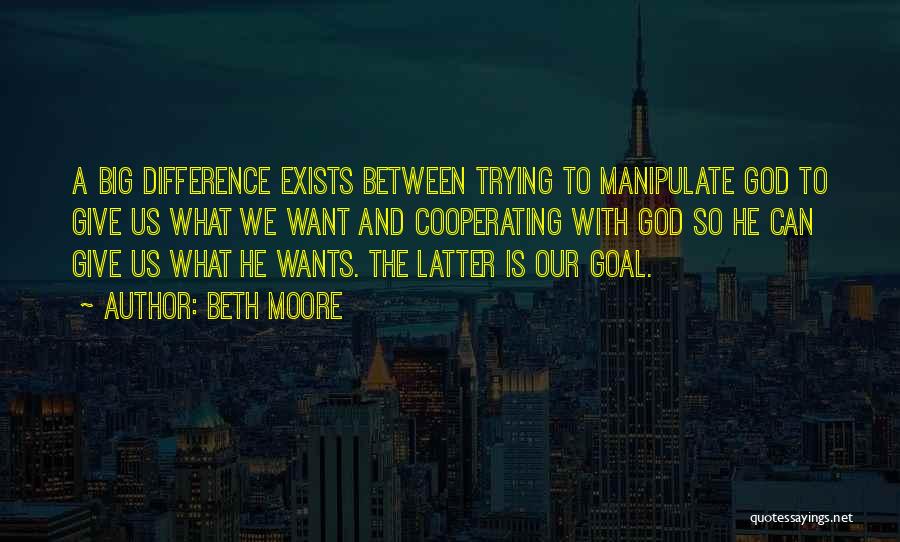 Beth Moore Quotes: A Big Difference Exists Between Trying To Manipulate God To Give Us What We Want And Cooperating With God So