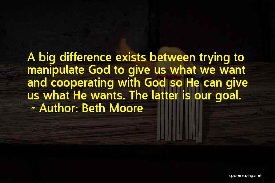 Beth Moore Quotes: A Big Difference Exists Between Trying To Manipulate God To Give Us What We Want And Cooperating With God So