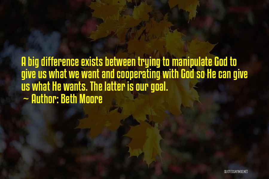 Beth Moore Quotes: A Big Difference Exists Between Trying To Manipulate God To Give Us What We Want And Cooperating With God So