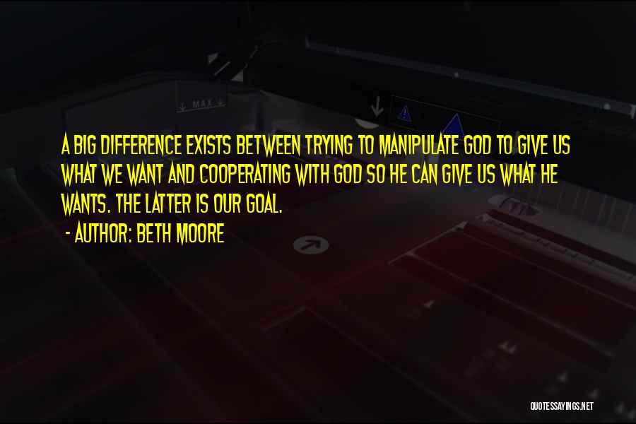 Beth Moore Quotes: A Big Difference Exists Between Trying To Manipulate God To Give Us What We Want And Cooperating With God So