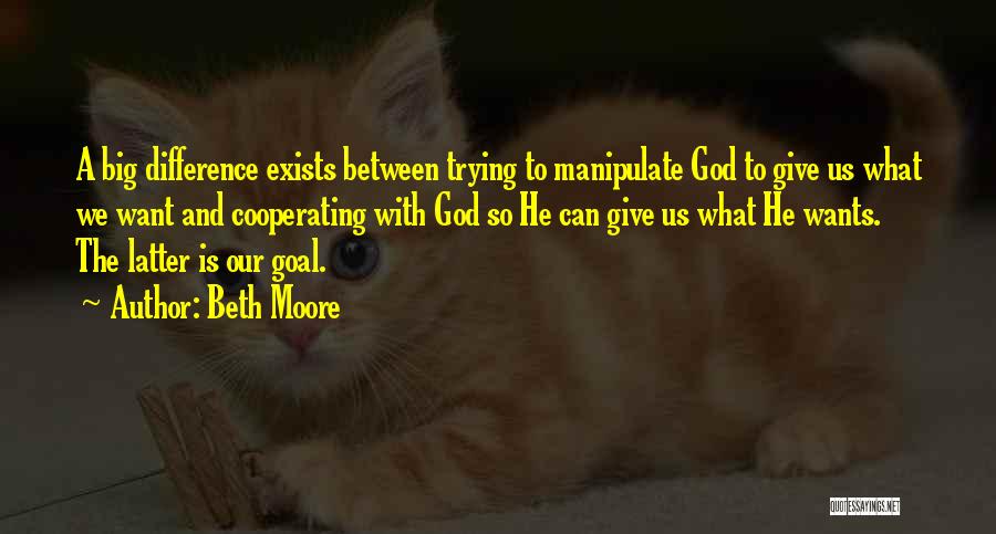 Beth Moore Quotes: A Big Difference Exists Between Trying To Manipulate God To Give Us What We Want And Cooperating With God So