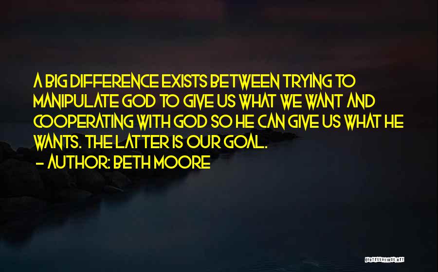 Beth Moore Quotes: A Big Difference Exists Between Trying To Manipulate God To Give Us What We Want And Cooperating With God So
