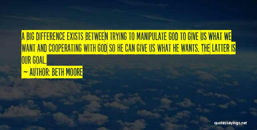 Beth Moore Quotes: A Big Difference Exists Between Trying To Manipulate God To Give Us What We Want And Cooperating With God So