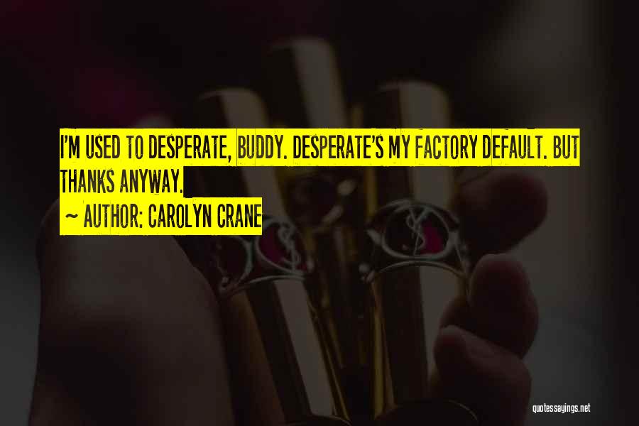 Carolyn Crane Quotes: I'm Used To Desperate, Buddy. Desperate's My Factory Default. But Thanks Anyway.