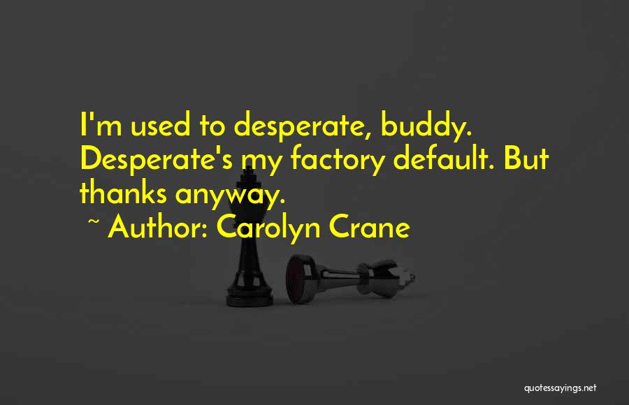 Carolyn Crane Quotes: I'm Used To Desperate, Buddy. Desperate's My Factory Default. But Thanks Anyway.