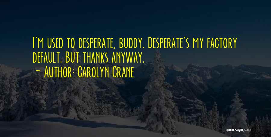 Carolyn Crane Quotes: I'm Used To Desperate, Buddy. Desperate's My Factory Default. But Thanks Anyway.