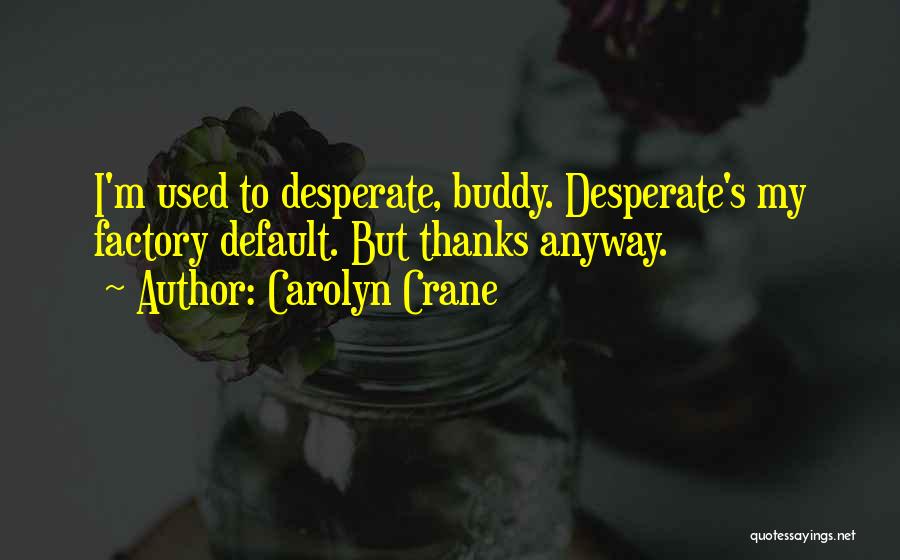 Carolyn Crane Quotes: I'm Used To Desperate, Buddy. Desperate's My Factory Default. But Thanks Anyway.