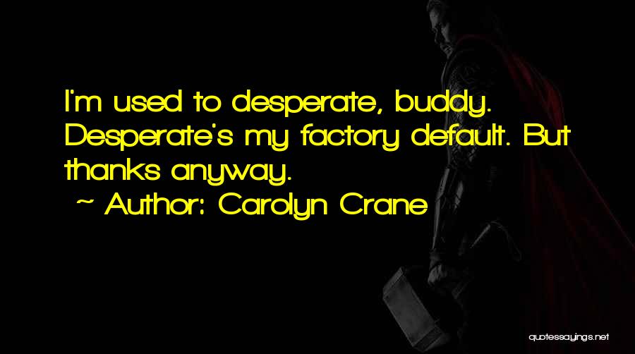 Carolyn Crane Quotes: I'm Used To Desperate, Buddy. Desperate's My Factory Default. But Thanks Anyway.