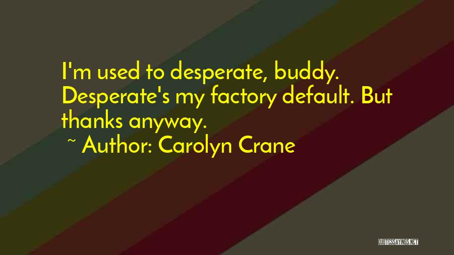 Carolyn Crane Quotes: I'm Used To Desperate, Buddy. Desperate's My Factory Default. But Thanks Anyway.