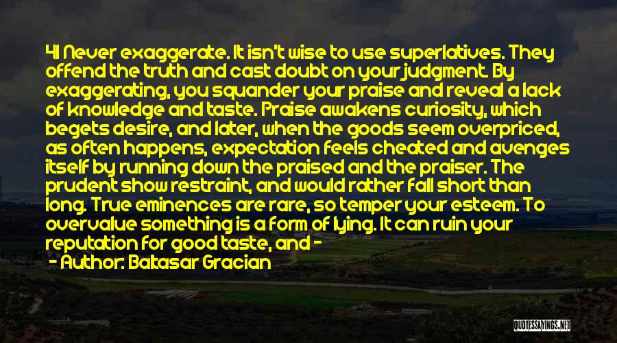 Baltasar Gracian Quotes: 41 Never Exaggerate. It Isn't Wise To Use Superlatives. They Offend The Truth And Cast Doubt On Your Judgment. By