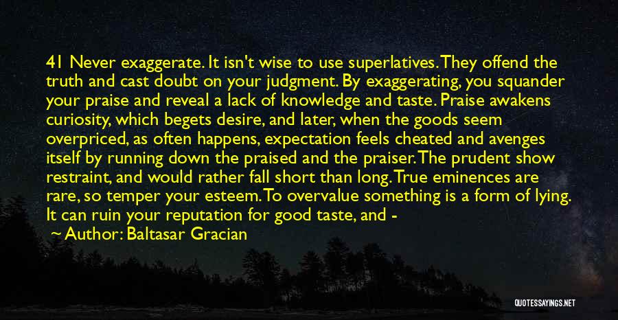 Baltasar Gracian Quotes: 41 Never Exaggerate. It Isn't Wise To Use Superlatives. They Offend The Truth And Cast Doubt On Your Judgment. By