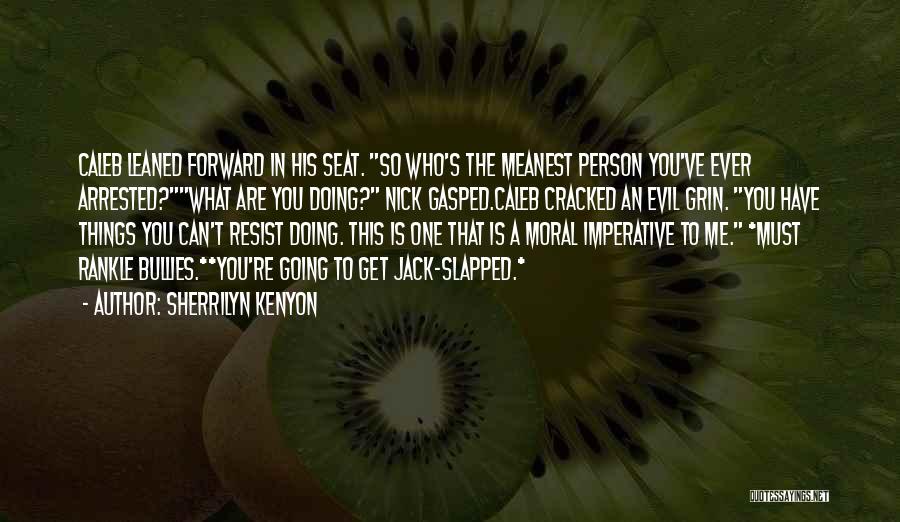 Sherrilyn Kenyon Quotes: Caleb Leaned Forward In His Seat. So Who's The Meanest Person You've Ever Arrested?what Are You Doing? Nick Gasped.caleb Cracked