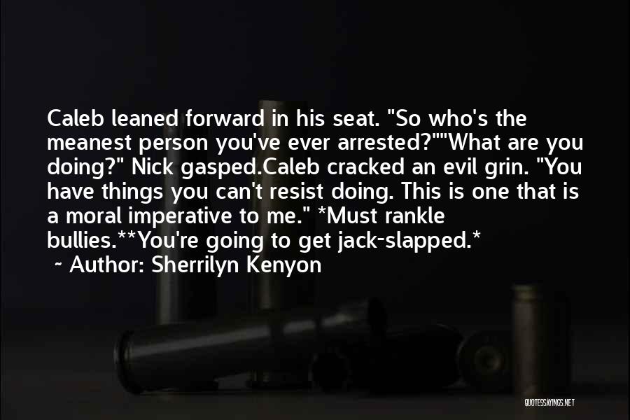 Sherrilyn Kenyon Quotes: Caleb Leaned Forward In His Seat. So Who's The Meanest Person You've Ever Arrested?what Are You Doing? Nick Gasped.caleb Cracked