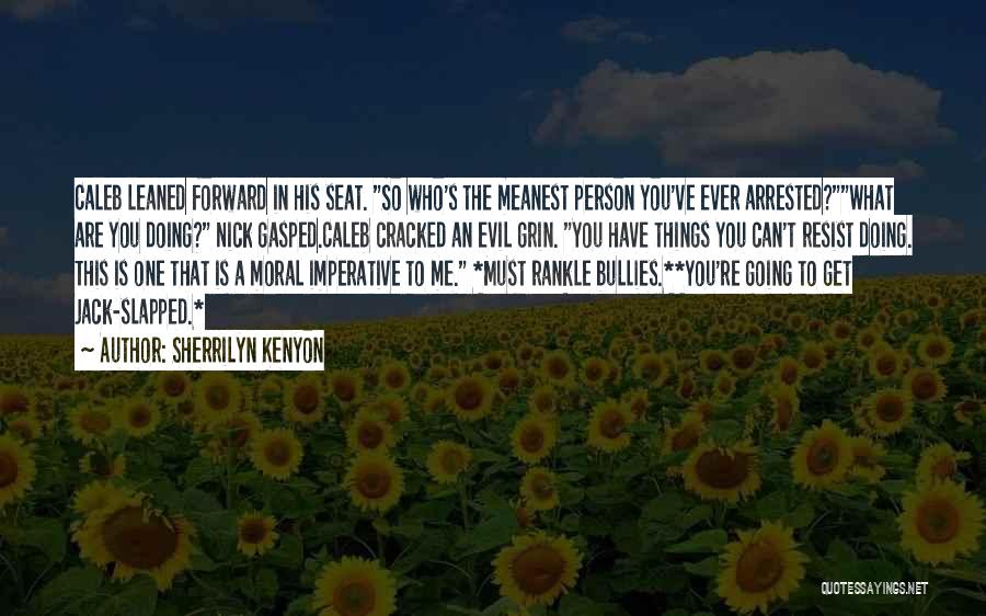 Sherrilyn Kenyon Quotes: Caleb Leaned Forward In His Seat. So Who's The Meanest Person You've Ever Arrested?what Are You Doing? Nick Gasped.caleb Cracked