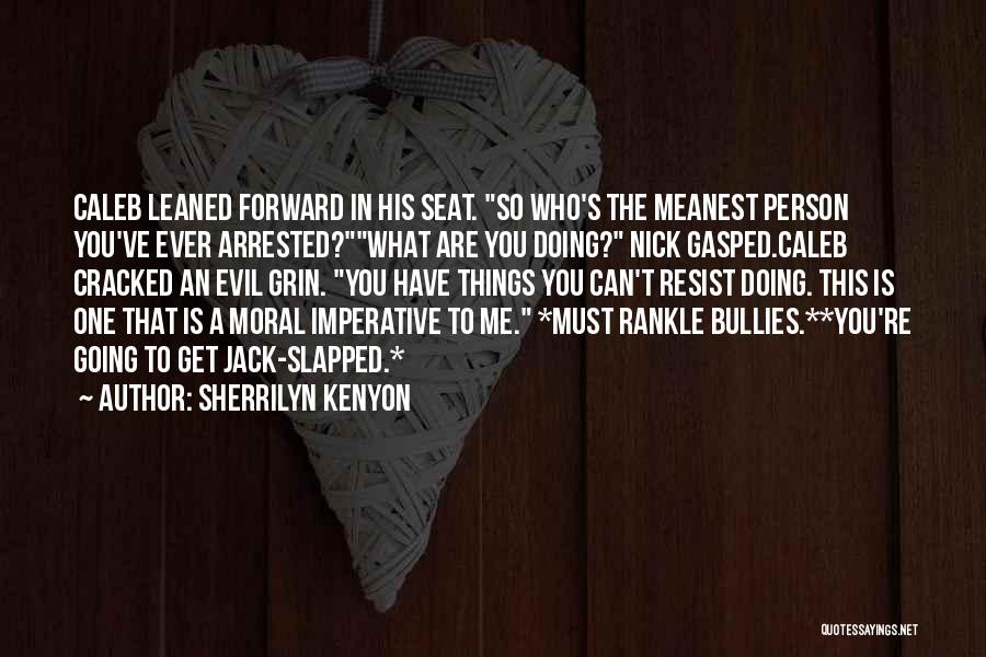 Sherrilyn Kenyon Quotes: Caleb Leaned Forward In His Seat. So Who's The Meanest Person You've Ever Arrested?what Are You Doing? Nick Gasped.caleb Cracked