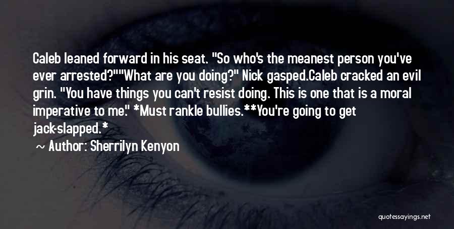 Sherrilyn Kenyon Quotes: Caleb Leaned Forward In His Seat. So Who's The Meanest Person You've Ever Arrested?what Are You Doing? Nick Gasped.caleb Cracked