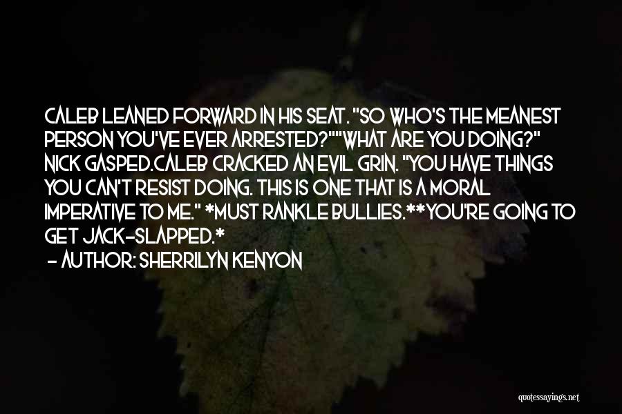 Sherrilyn Kenyon Quotes: Caleb Leaned Forward In His Seat. So Who's The Meanest Person You've Ever Arrested?what Are You Doing? Nick Gasped.caleb Cracked