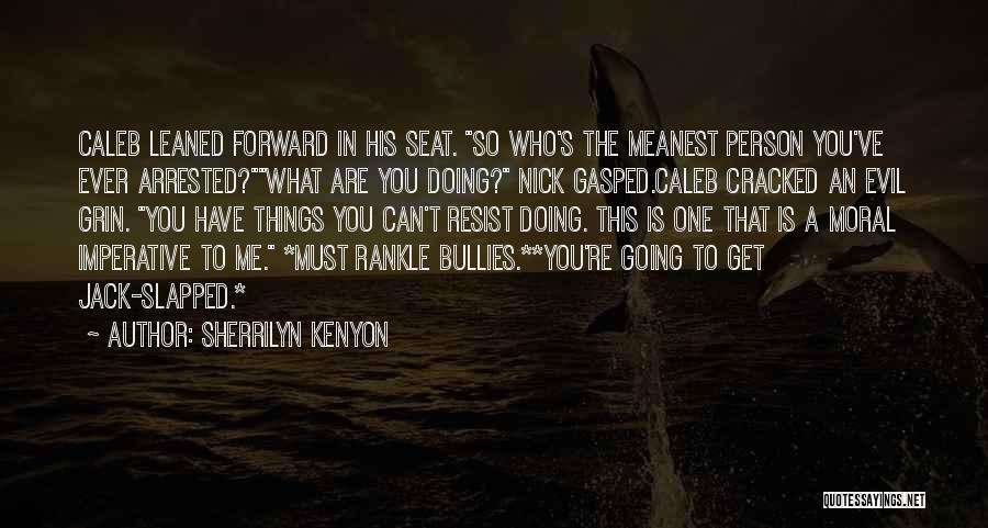 Sherrilyn Kenyon Quotes: Caleb Leaned Forward In His Seat. So Who's The Meanest Person You've Ever Arrested?what Are You Doing? Nick Gasped.caleb Cracked