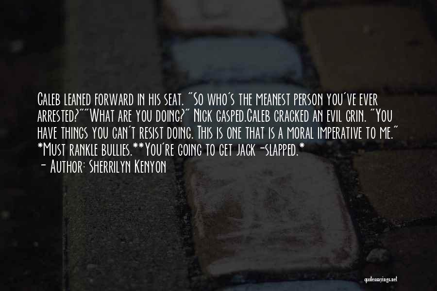 Sherrilyn Kenyon Quotes: Caleb Leaned Forward In His Seat. So Who's The Meanest Person You've Ever Arrested?what Are You Doing? Nick Gasped.caleb Cracked