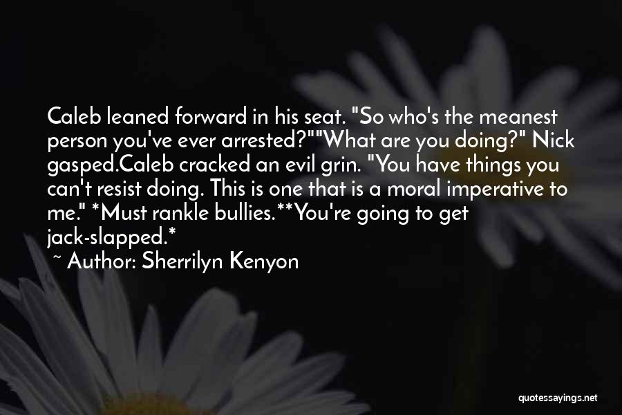 Sherrilyn Kenyon Quotes: Caleb Leaned Forward In His Seat. So Who's The Meanest Person You've Ever Arrested?what Are You Doing? Nick Gasped.caleb Cracked