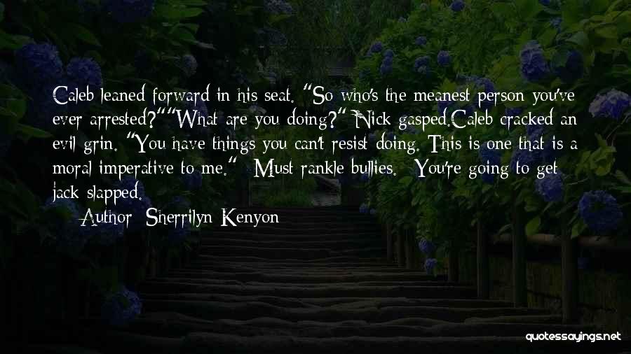 Sherrilyn Kenyon Quotes: Caleb Leaned Forward In His Seat. So Who's The Meanest Person You've Ever Arrested?what Are You Doing? Nick Gasped.caleb Cracked