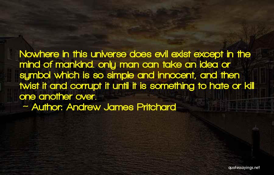 Andrew James Pritchard Quotes: Nowhere In This Universe Does Evil Exist Except In The Mind Of Mankind. Only Man Can Take An Idea Or