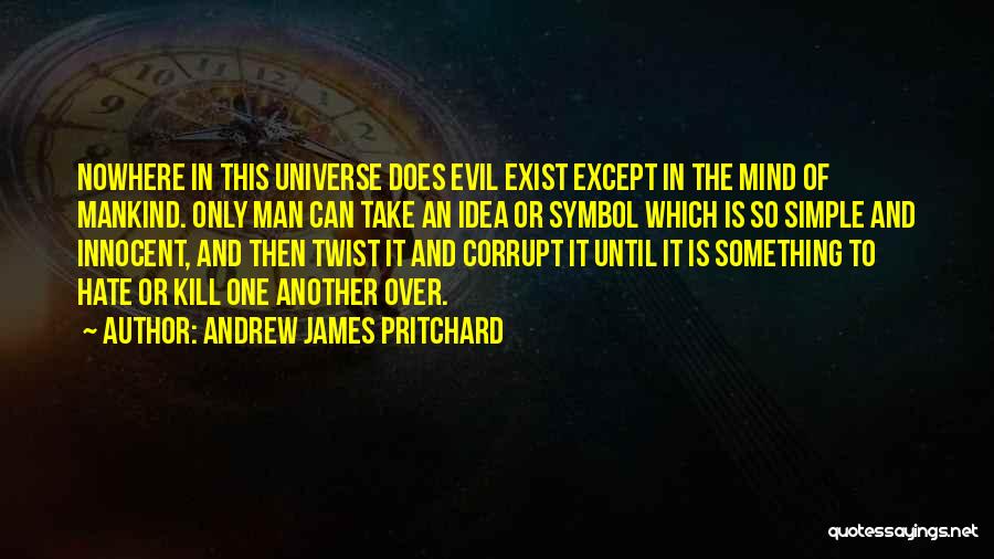 Andrew James Pritchard Quotes: Nowhere In This Universe Does Evil Exist Except In The Mind Of Mankind. Only Man Can Take An Idea Or